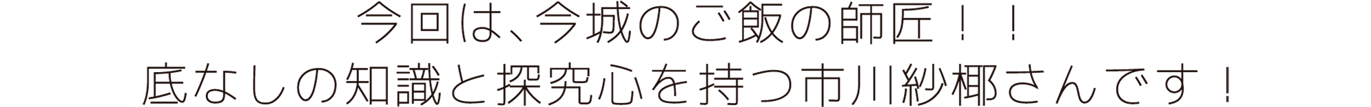 今回は、今城のご飯の師匠！！底なしの知識と探究心を持つ市川紗椰さんです！