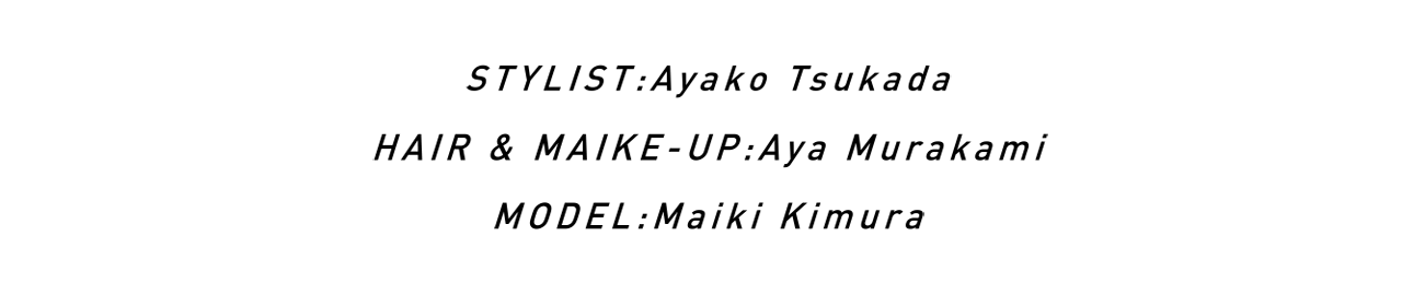 STYLIST:Ayako Tsukada / HAIR & MAIKE-UP:Aya Murakami / MODEL:Maiki Kimura
