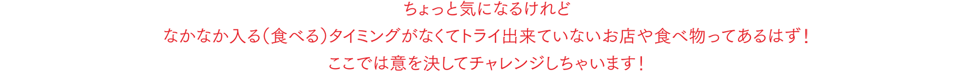 ちょっと気になるけれどなかなか入る（食べる）タイミングがなくてトライ出来ていないお店や食べ物ってあるはず！ここでは意を決してチャレンジしちゃいます！