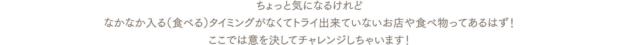 ちょっと気になるけれどなかなか入る（食べる）タイミングがなくてトライ出来ていないお店や食べ物ってあるはず！ここでは意を決してチャレンジしちゃいます！