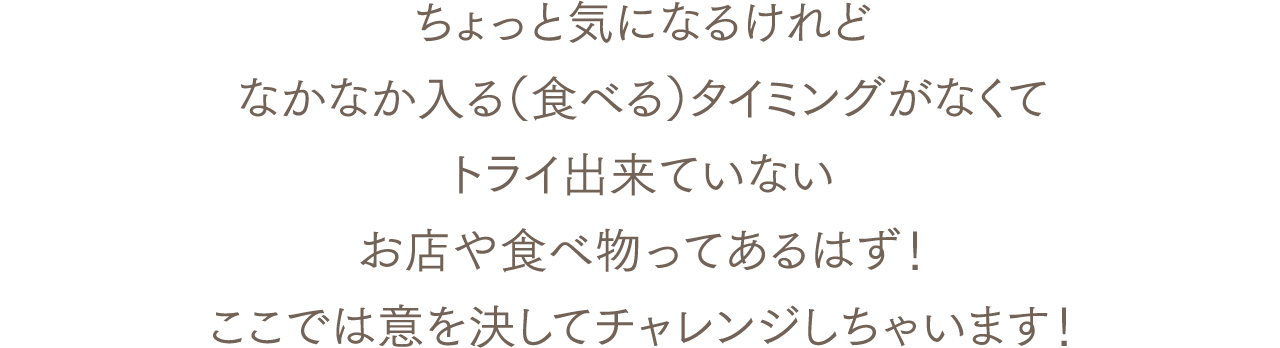 ちょっと気になるけれどなかなか入る（食べる）タイミングがなくてトライ出来ていないお店や食べ物ってあるはず！ここでは意を決してチャレンジしちゃいます！