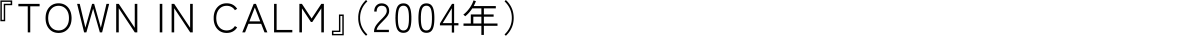 『TOWN IN CALM』（2004年）
