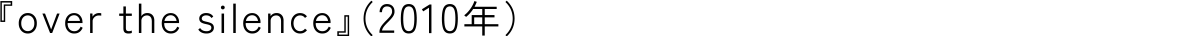 『over the silence』（2010年）